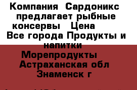 Компания “Сардоникс“ предлагает рыбные консервы › Цена ­ 36 - Все города Продукты и напитки » Морепродукты   . Астраханская обл.,Знаменск г.